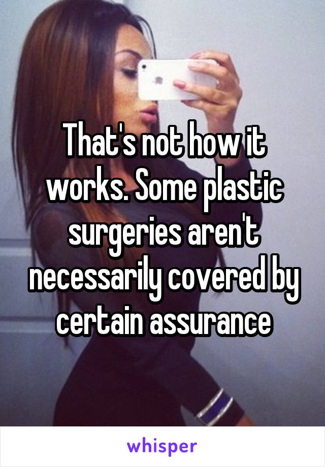 That's not how it works. Some plastic surgeries aren't necessarily covered by certain assurance