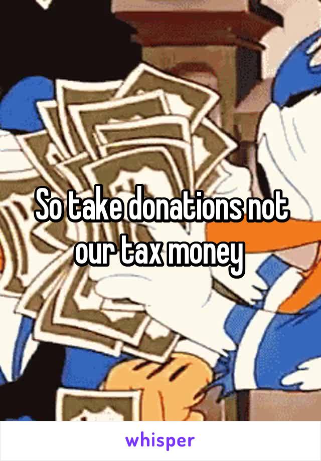 So take donations not our tax money 