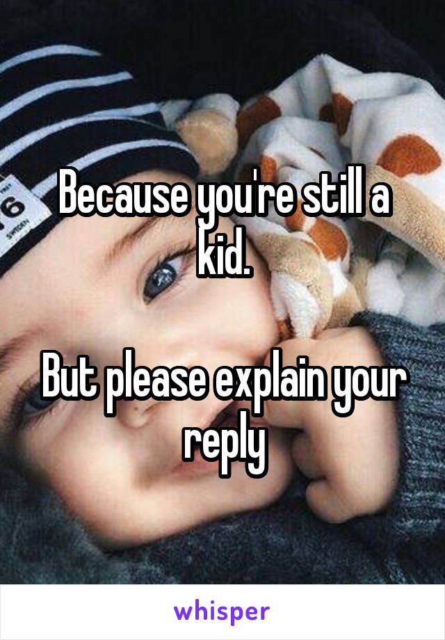 Because you're still a kid.

But please explain your reply