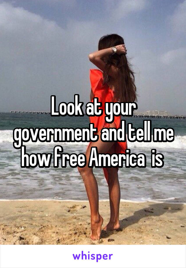 Look at your government and tell me how free America  is 