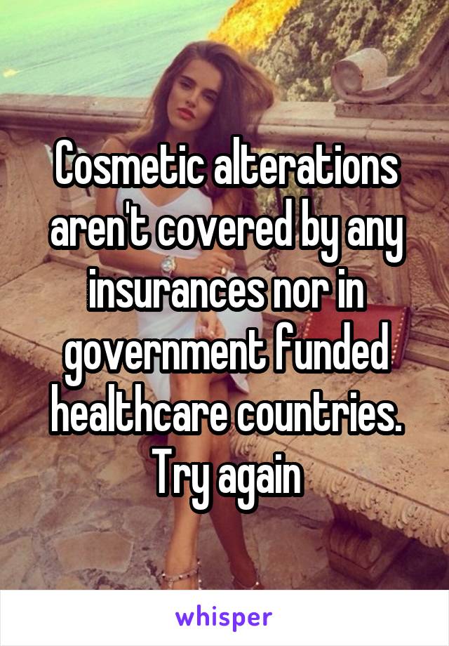 Cosmetic alterations aren't covered by any insurances nor in government funded healthcare countries. Try again