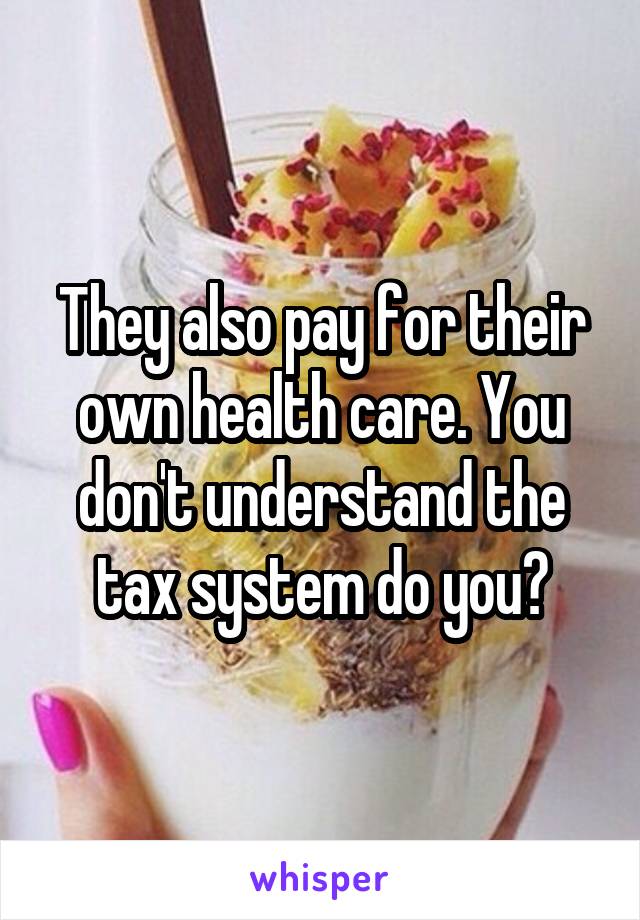 They also pay for their own health care. You don't understand the tax system do you?