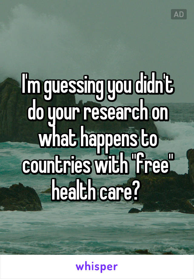 I'm guessing you didn't do your research on what happens to countries with "free" health care? 