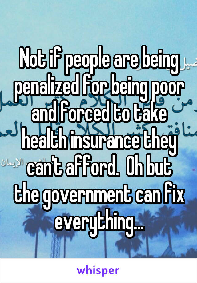 Not if people are being penalized for being poor and forced to take health insurance they can't afford.  Oh but the government can fix everything...