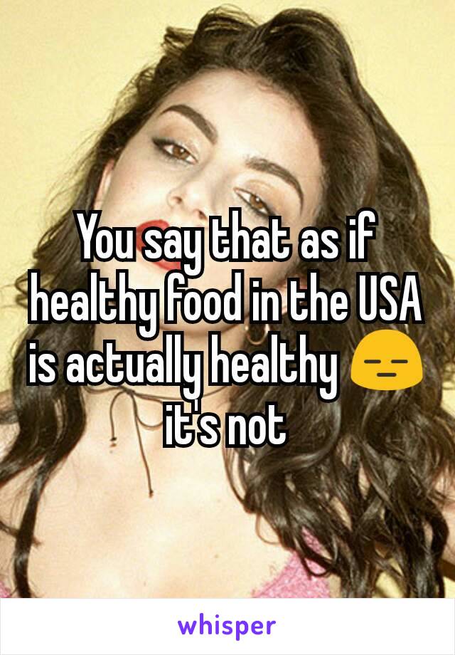 You say that as if healthy food in the USA is actually healthy 😑 it's not