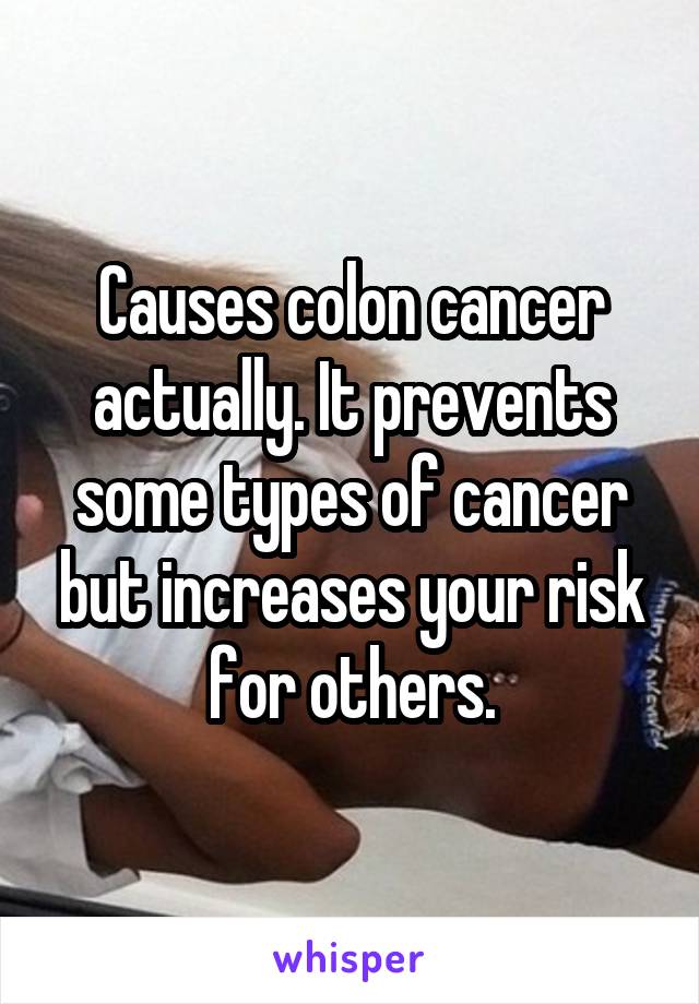 Causes colon cancer actually. It prevents some types of cancer but increases your risk for others.