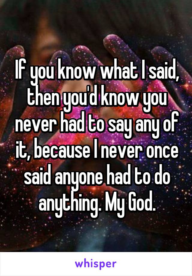 If you know what I said, then you'd know you never had to say any of it, because I never once said anyone had to do anything. My God.