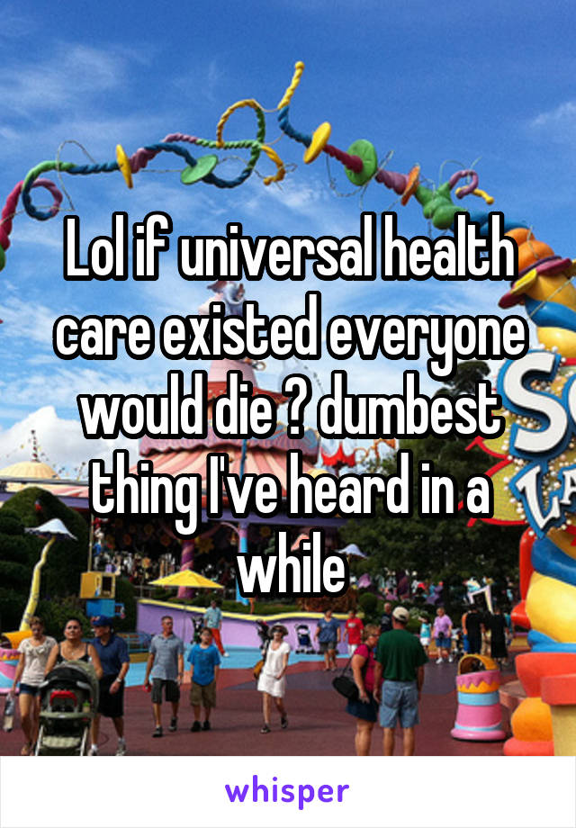 Lol if universal health care existed everyone would die 😂 dumbest thing I've heard in a while