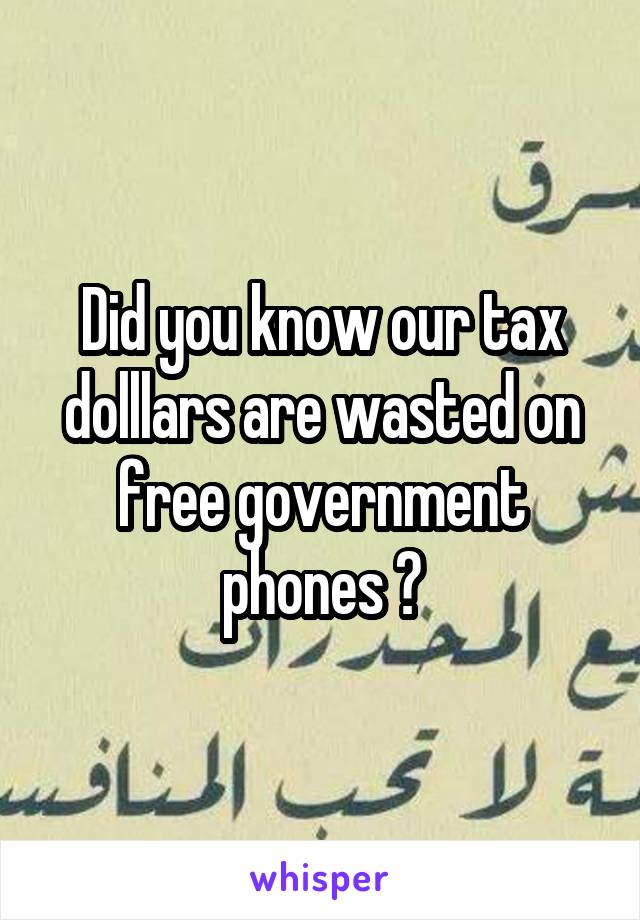 Did you know our tax dolllars are wasted on free government phones ?