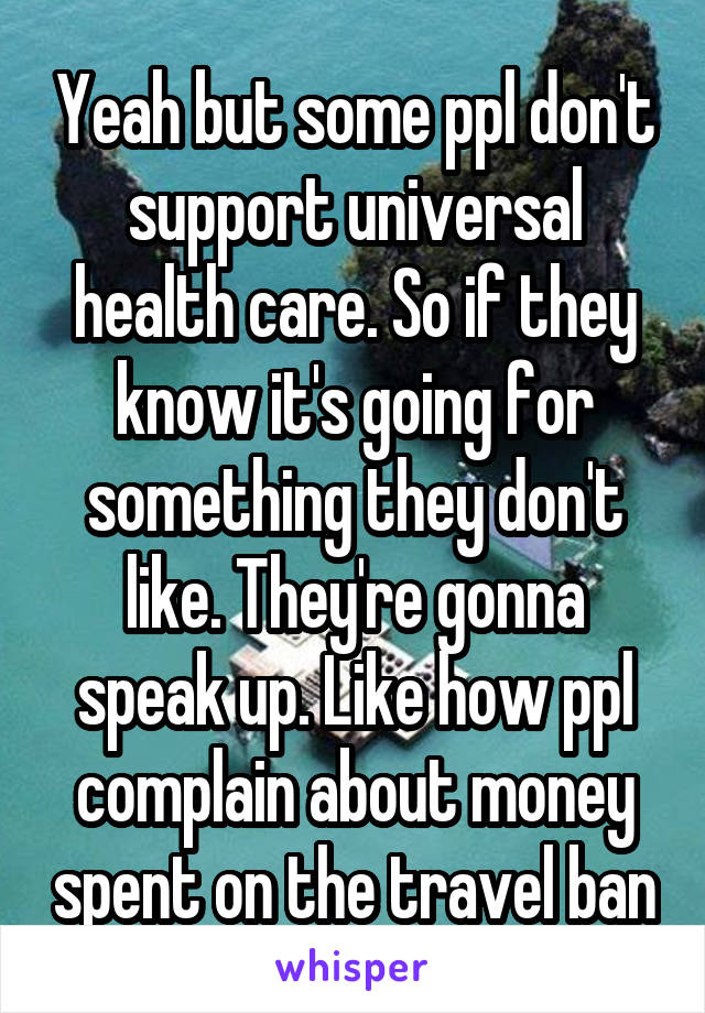 Yeah but some ppl don't support universal health care. So if they know it's going for something they don't like. They're gonna speak up. Like how ppl complain about money spent on the travel ban