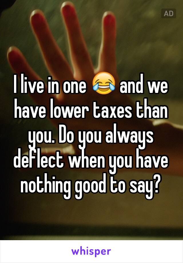 I live in one 😂 and we have lower taxes than you. Do you always deflect when you have nothing good to say?