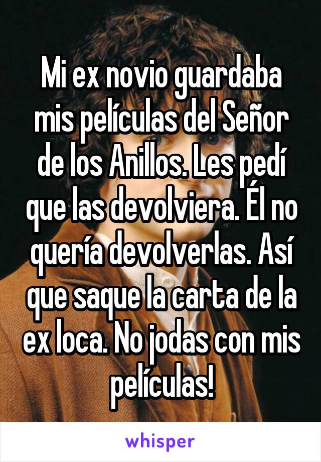 Mi ex novio guardaba mis películas del Señor de los Anillos. Les pedí que las devolviera. Él no quería devolverlas. Así que saque la carta de la ex loca. No jodas con mis películas!