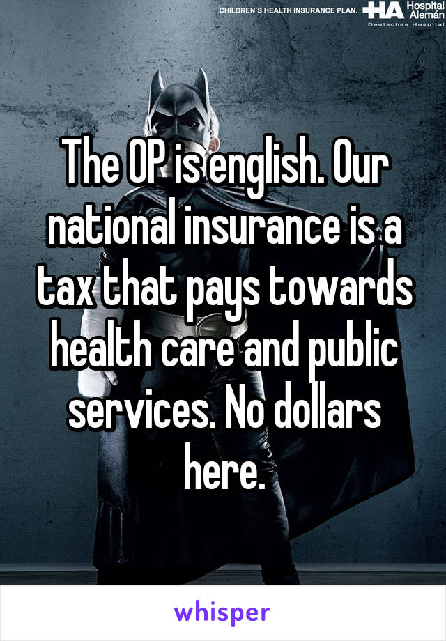 The OP is english. Our national insurance is a tax that pays towards health care and public services. No dollars here.