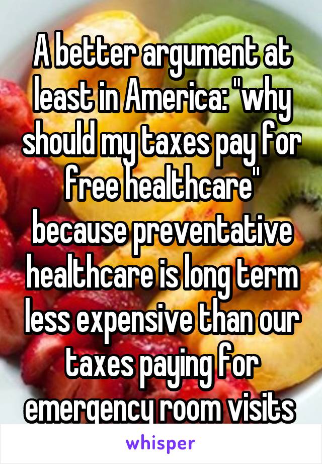 A better argument at least in America: "why should my taxes pay for free healthcare" because preventative healthcare is long term less expensive than our taxes paying for emergency room visits 