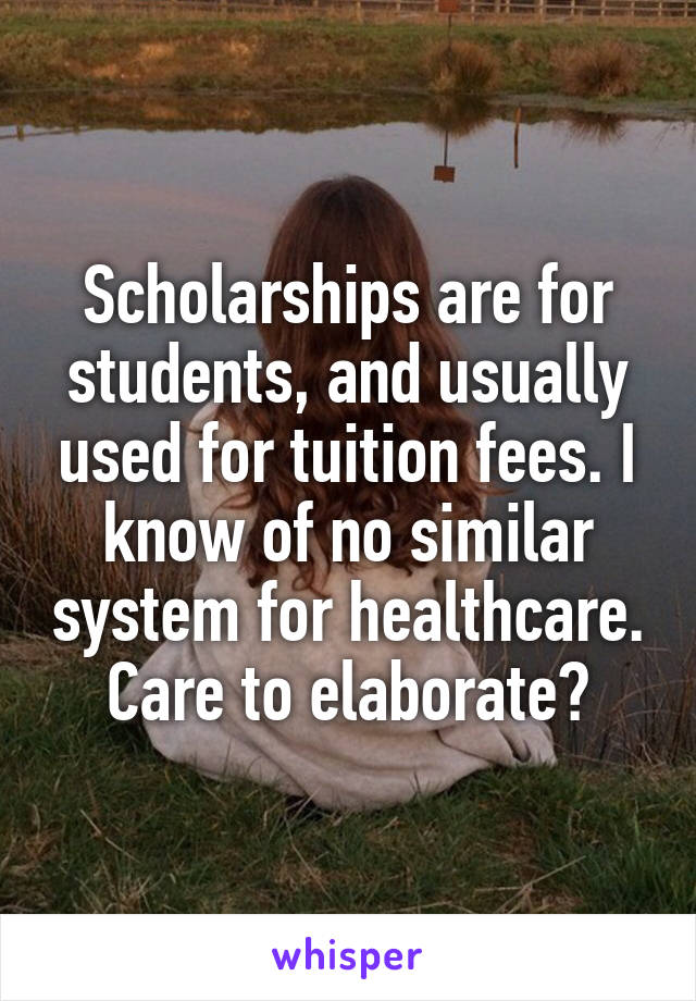 Scholarships are for students, and usually used for tuition fees. I know of no similar system for healthcare. Care to elaborate?