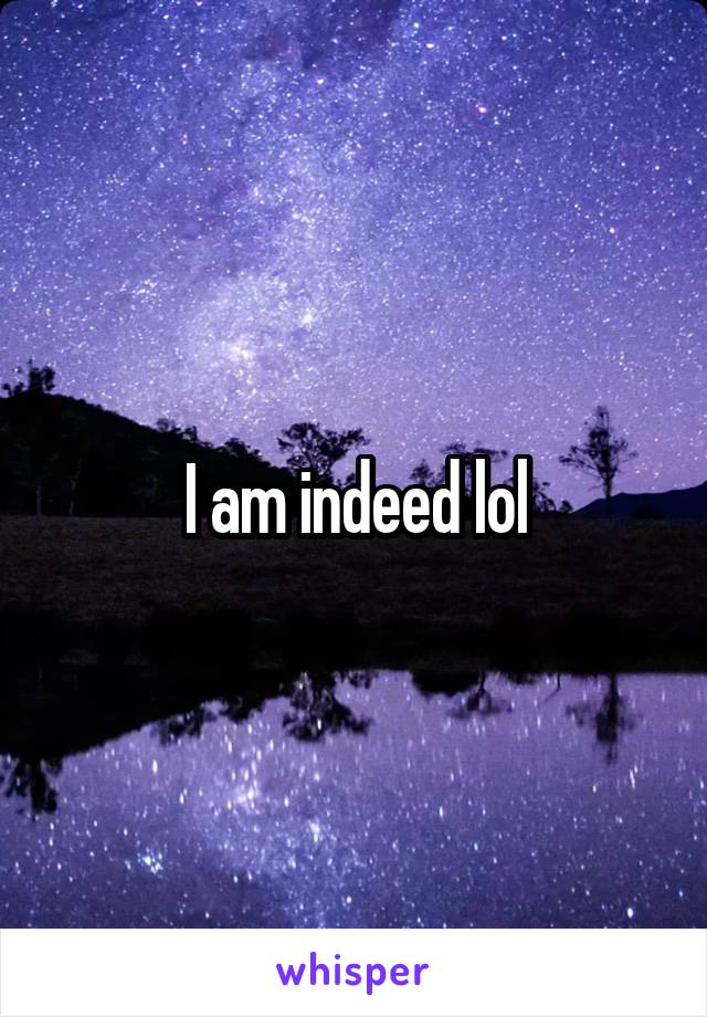 I am indeed lol