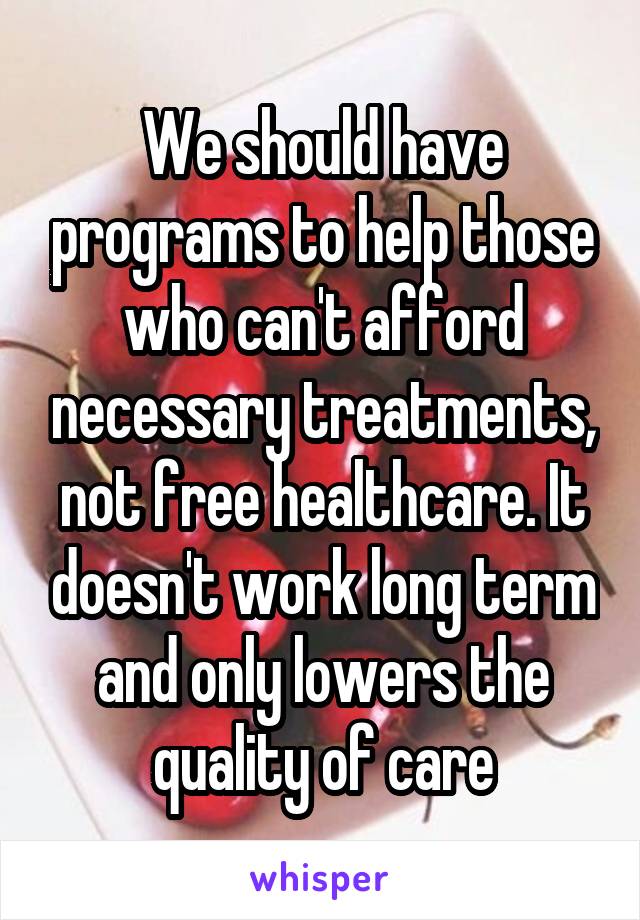 We should have programs to help those who can't afford necessary treatments, not free healthcare. It doesn't work long term and only lowers the quality of care