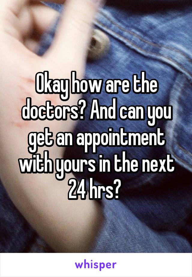 Okay how are the doctors? And can you get an appointment with yours in the next 24 hrs? 