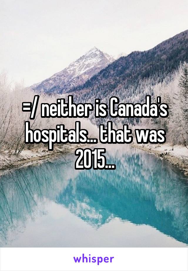 =/ neither is Canada's hospitals... that was 2015...