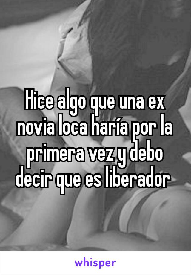 Hice algo que una ex novia loca haría por la primera vez y debo decir que es liberador 