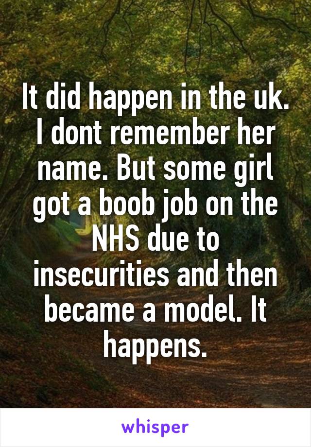 It did happen in the uk. I dont remember her name. But some girl got a boob job on the NHS due to insecurities and then became a model. It happens.