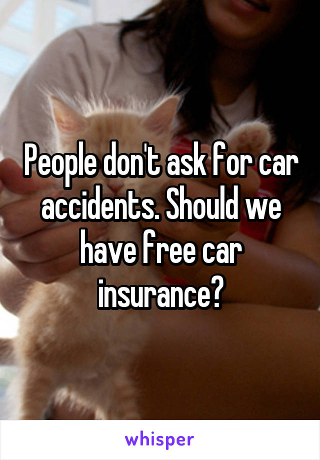 People don't ask for car accidents. Should we have free car insurance?