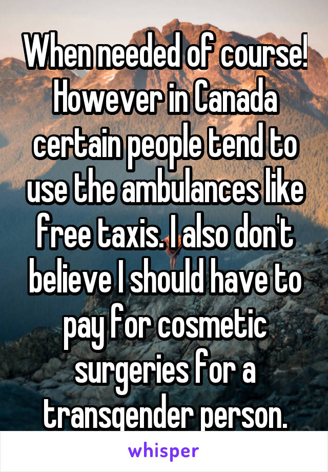 When needed of course! However in Canada certain people tend to use the ambulances like free taxis. I also don't believe I should have to pay for cosmetic surgeries for a transgender person.