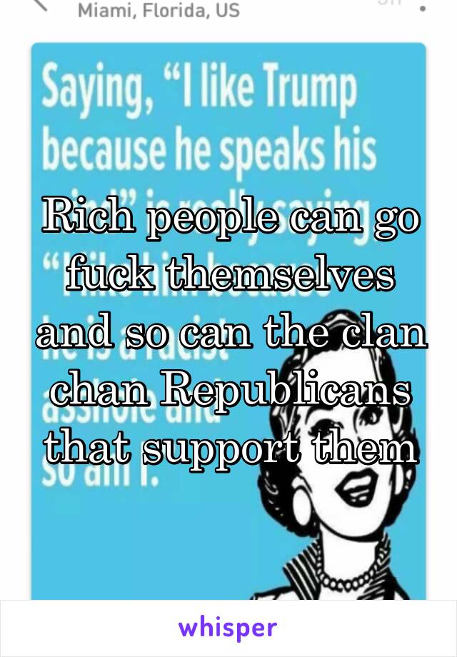 Rich people can go fuck themselves and so can the clan chan Republicans that support them