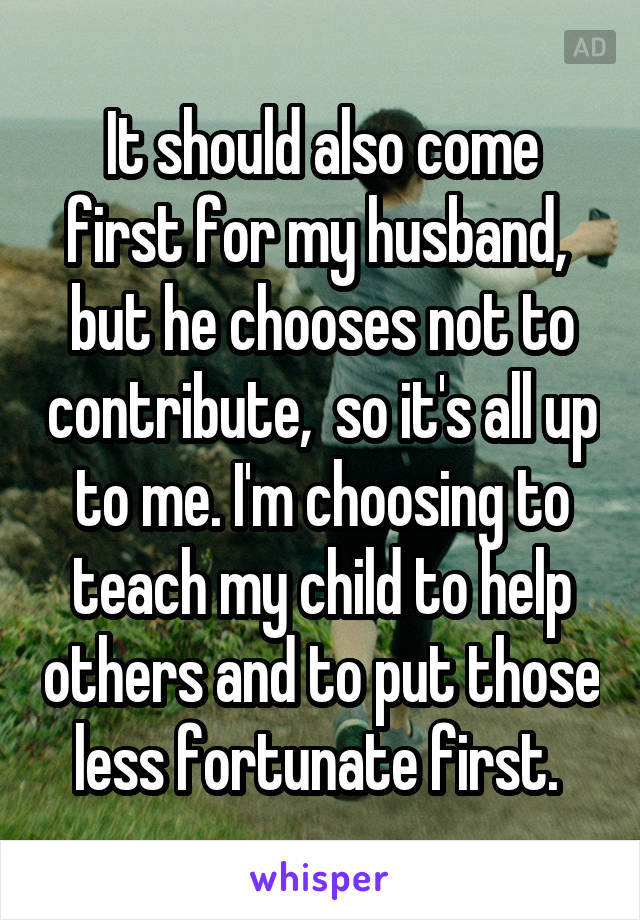 It should also come first for my husband,  but he chooses not to contribute,  so it's all up to me. I'm choosing to teach my child to help others and to put those less fortunate first. 