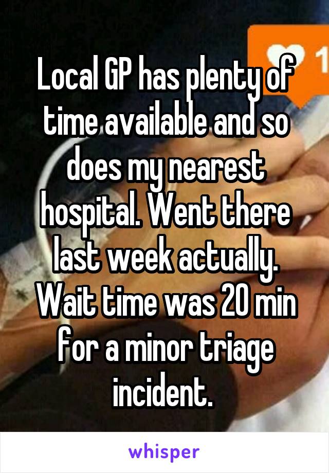 Local GP has plenty of time available and so does my nearest hospital. Went there last week actually. Wait time was 20 min for a minor triage incident. 