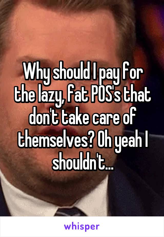 Why should I pay for the lazy, fat POS's that don't take care of themselves? Oh yeah I shouldn't...