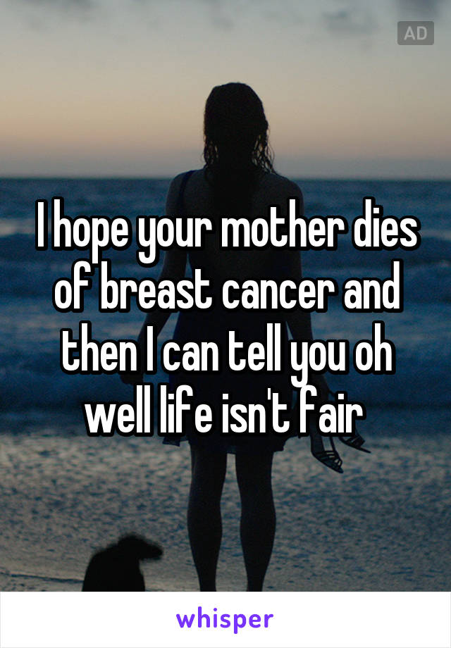 I hope your mother dies of breast cancer and then I can tell you oh well life isn't fair 