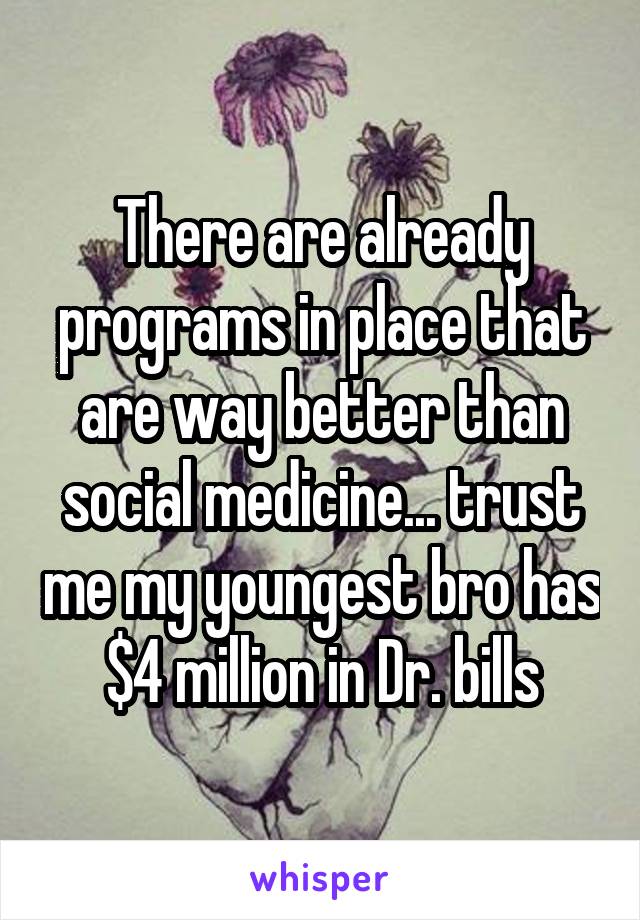 There are already programs in place that are way better than social medicine... trust me my youngest bro has $4 million in Dr. bills