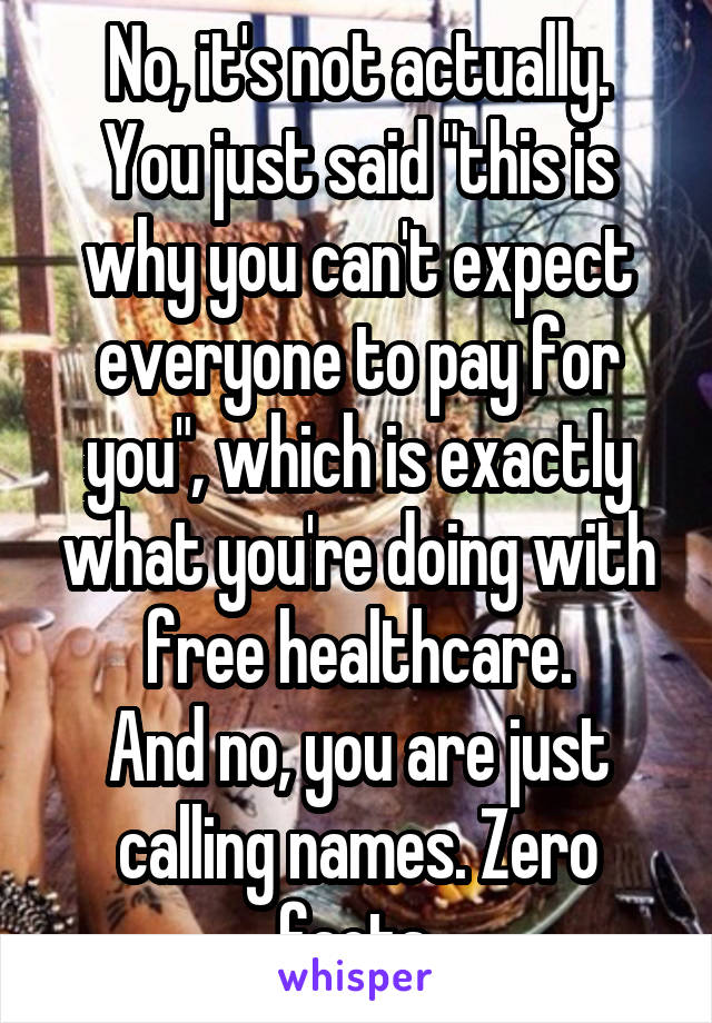 No, it's not actually.
You just said "this is why you can't expect everyone to pay for you", which is exactly what you're doing with free healthcare.
And no, you are just calling names. Zero facts.