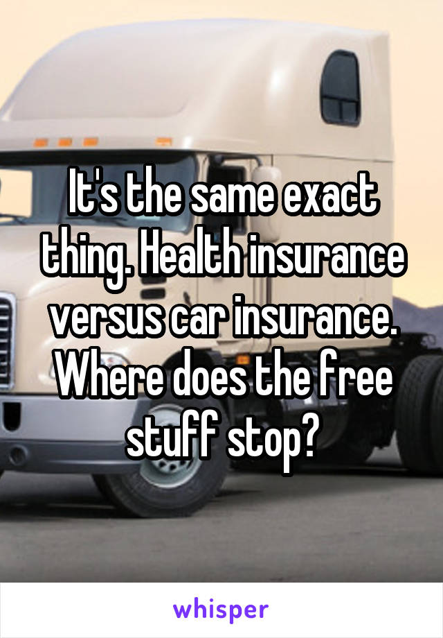 It's the same exact thing. Health insurance versus car insurance. Where does the free stuff stop?