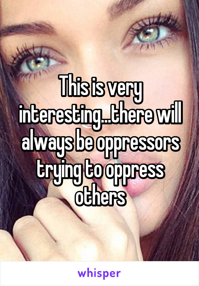 This is very interesting...there will always be oppressors trying to oppress others