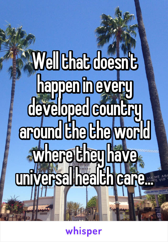 Well that doesn't happen in every developed country around the the world where they have universal health care...