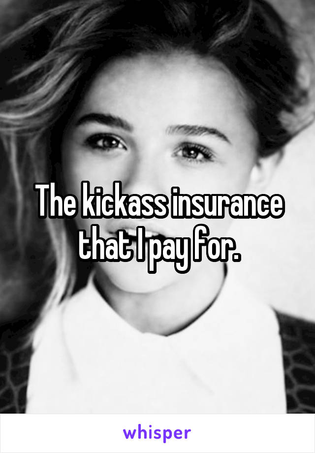 The kickass insurance that I pay for.