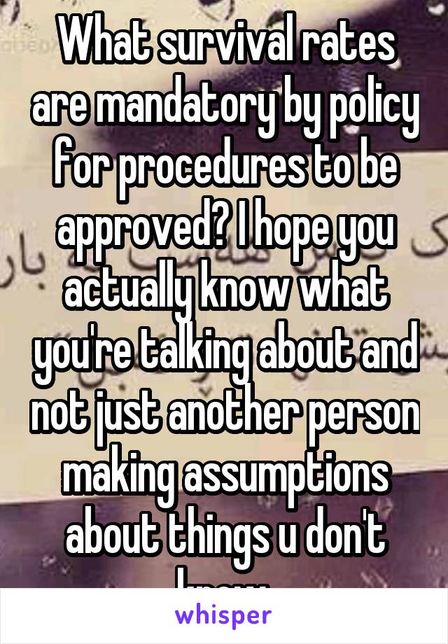 What survival rates are mandatory by policy for procedures to be approved? I hope you actually know what you're talking about and not just another person making assumptions about things u don't know 