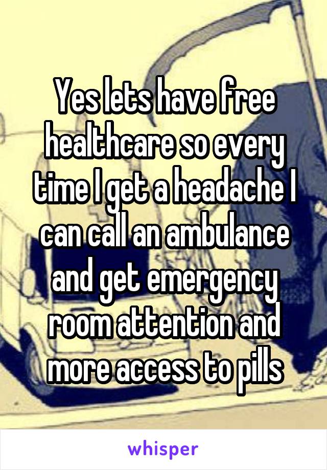 Yes lets have free healthcare so every time I get a headache I can call an ambulance and get emergency room attention and more access to pills