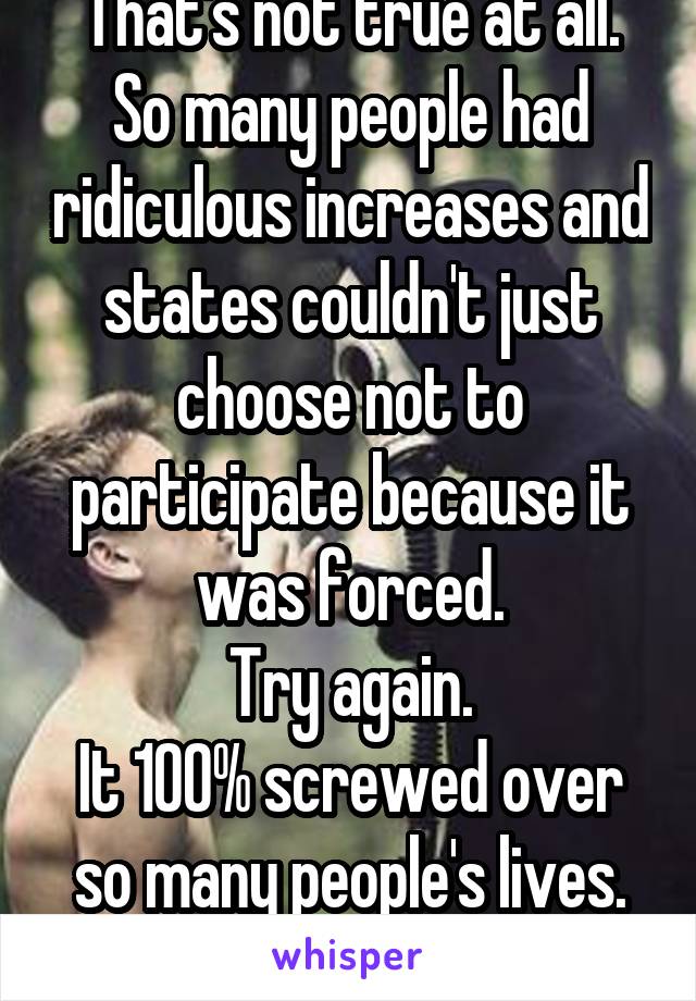 That's not true at all.
So many people had ridiculous increases and states couldn't just choose not to participate because it was forced.
Try again.
It 100% screwed over so many people's lives. FACT