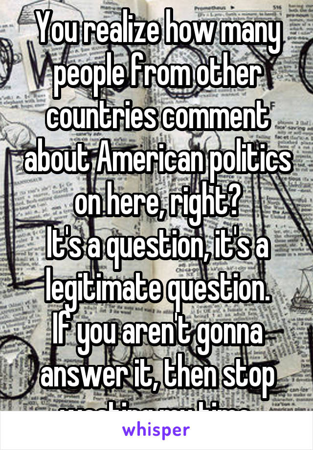 You realize how many people from other countries comment about American politics on here, right?
It's a question, it's a legitimate question.
If you aren't gonna answer it, then stop wasting my time.