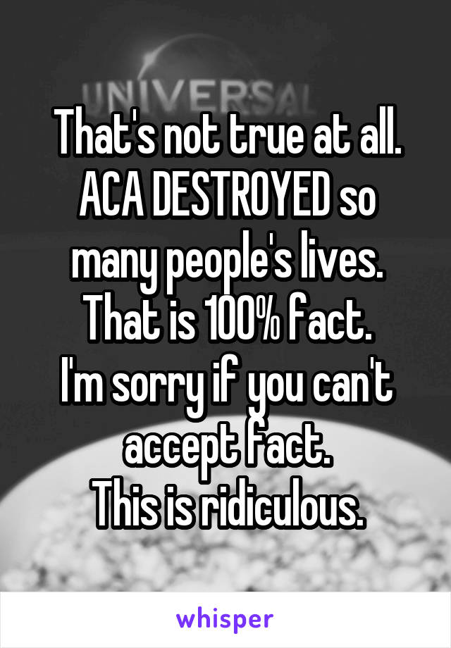 That's not true at all.
ACA DESTROYED so many people's lives. That is 100% fact.
I'm sorry if you can't accept fact.
This is ridiculous.