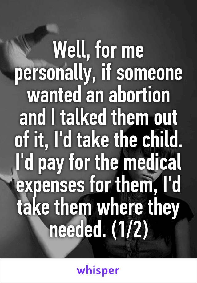 Well, for me personally, if someone wanted an abortion and I talked them out of it, I'd take the child. I'd pay for the medical expenses for them, I'd take them where they needed. (1/2)