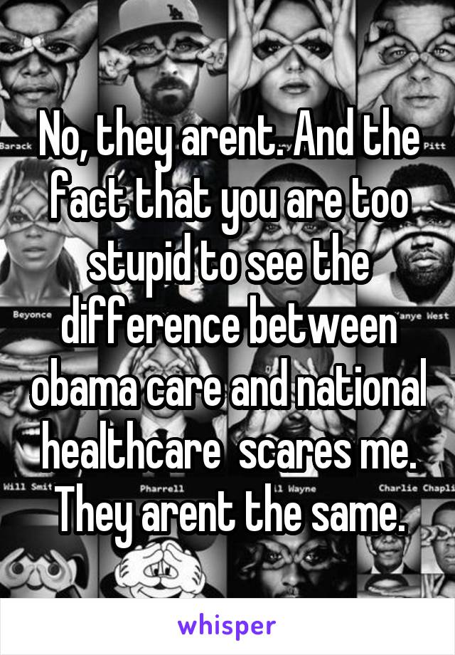 No, they arent. And the fact that you are too stupid to see the difference between obama care and national healthcare  scares me.
They arent the same.