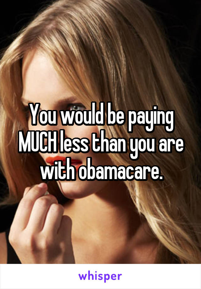 You would be paying MUCH less than you are with obamacare.