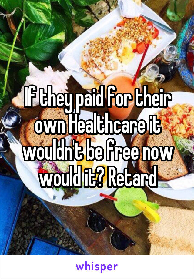 If they paid for their own Healthcare it wouldn't be free now would it? Retard