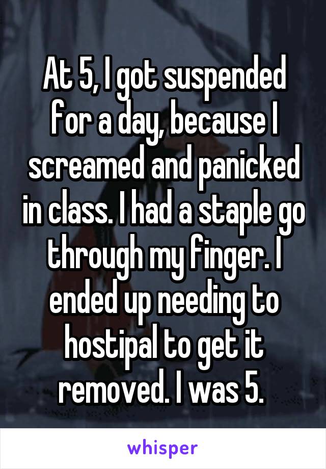 At 5, I got suspended for a day, because I screamed and panicked in class. I had a staple go through my finger. I ended up needing to hostipal to get it removed. I was 5. 