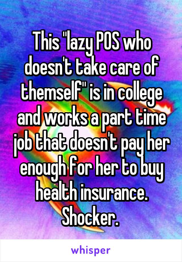 This "lazy POS who doesn't take care of themself" is in college and works a part time job that doesn't pay her enough for her to buy health insurance. Shocker. 