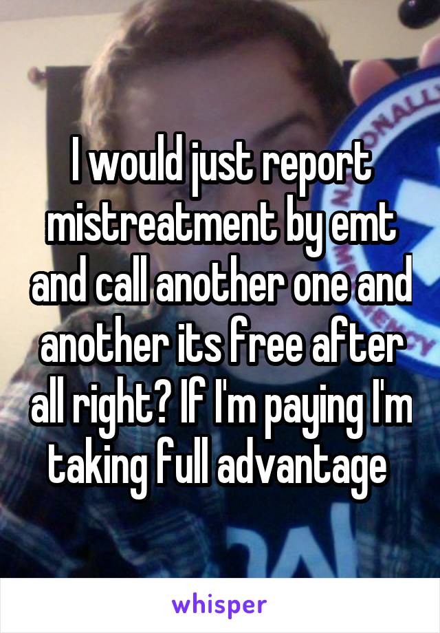 I would just report mistreatment by emt and call another one and another its free after all right? If I'm paying I'm taking full advantage 